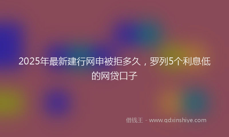 2025年最新建行网申被拒多久，罗列5个利息低的网贷口子