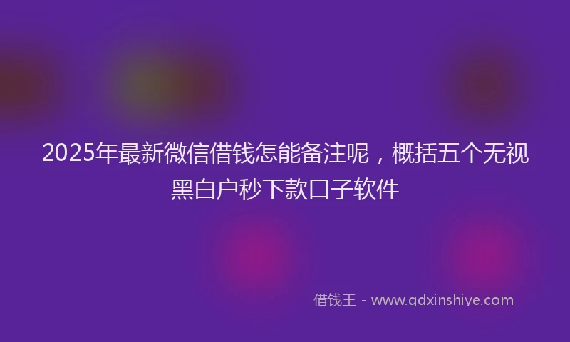 2025年最新微信借钱怎能备注呢，概括五个无视黑白户秒下款口子软件