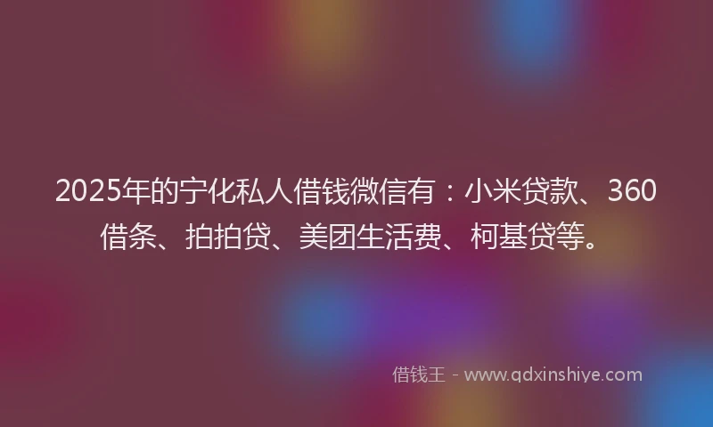 2025年的宁化私人借钱微信有：小米贷款、360借条、拍拍贷、美团生活费、柯基贷等。
