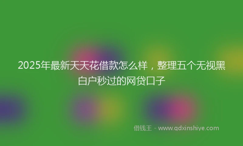 2025年最新天天花借款怎么样，整理五个无视黑白户秒过的网贷口子