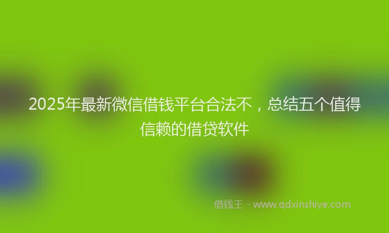 2025年最新微信借钱平台合法不，总结五个值得信赖的借贷软件