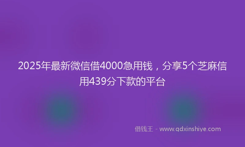 2025年最新微信借4000急用钱，分享5个芝麻信用439分下款的平台