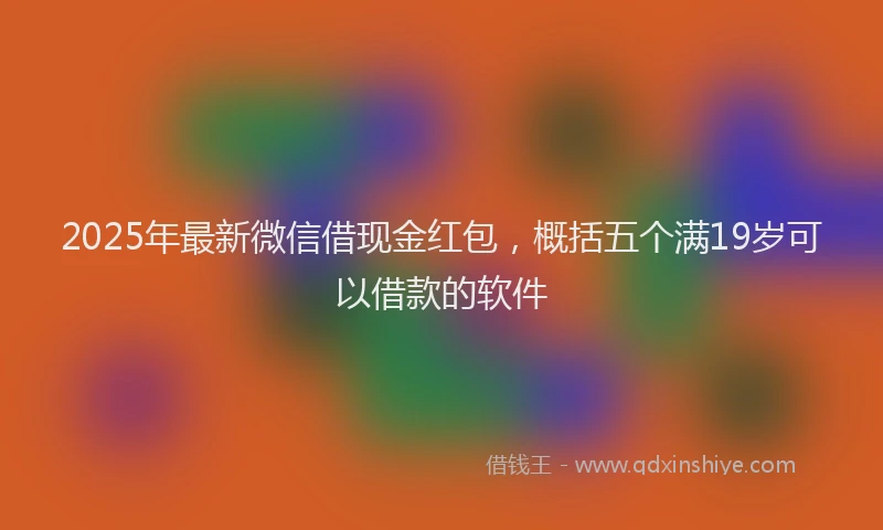 2025年最新微信借现金红包，概括五个满19岁可以借款的软件