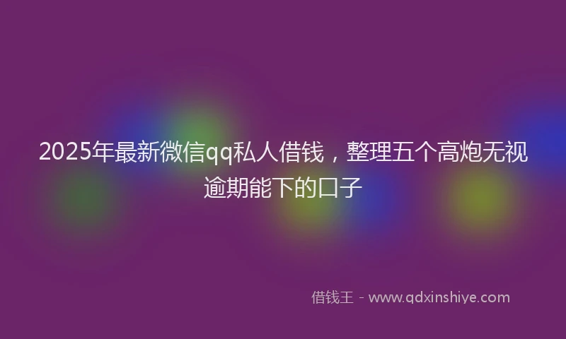 2025年最新微信qq私人借钱，整理五个高炮无视逾期能下的口子