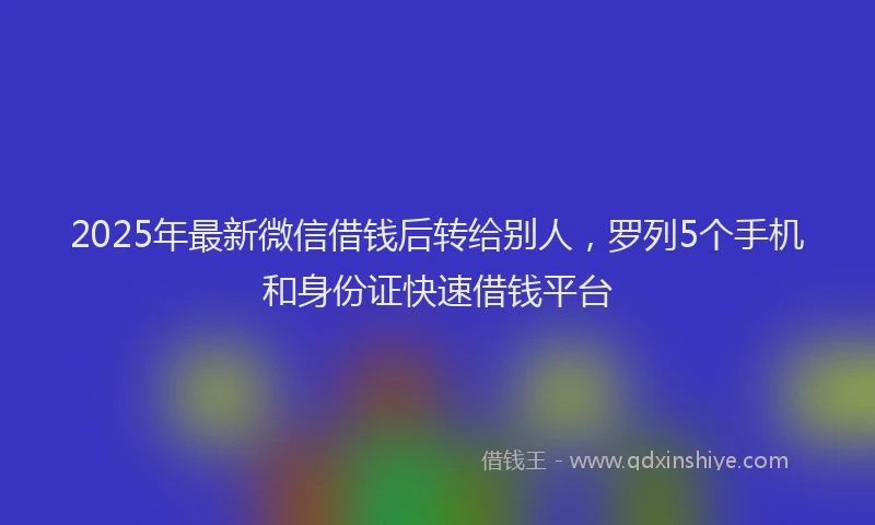 2025年最新微信借钱后转给别人，罗列5个手机和身份证快速借钱平台