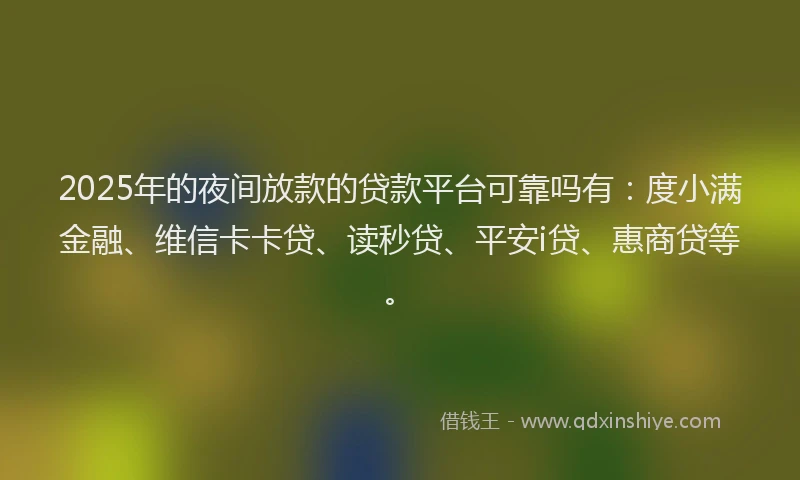 2025年的夜间放款的贷款平台可靠吗有：度小满金融、维信卡卡贷、读秒贷、平安i贷、惠商贷等。