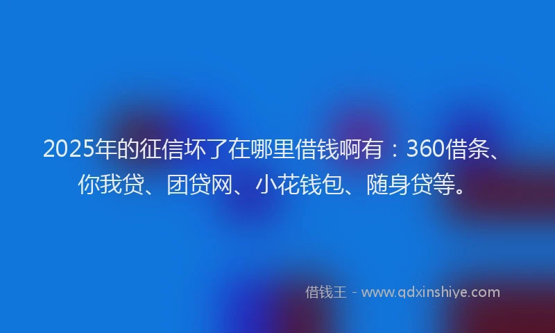 2025年的征信坏了在哪里借钱啊有：360借条、你我贷、团贷网、小花钱包、随身贷等。