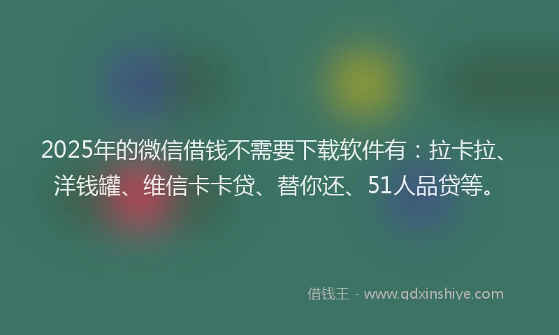 2025年的微信借钱不需要下载软件有：拉卡拉、洋钱罐、维信卡卡贷、替你还、51人品贷等。