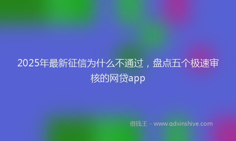 2025年最新征信为什么不通过，盘点五个极速审核的网贷app