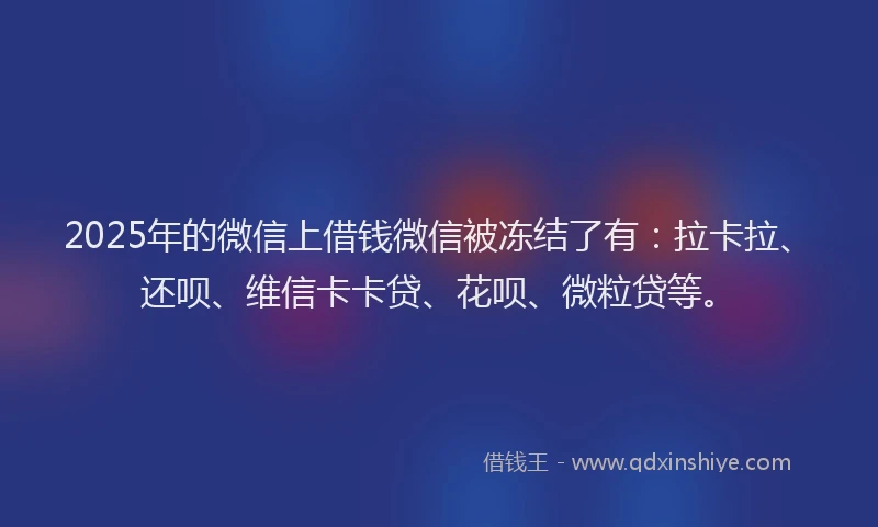2025年的微信上借钱微信被冻结了有：拉卡拉、还呗、维信卡卡贷、花呗、微粒贷等。