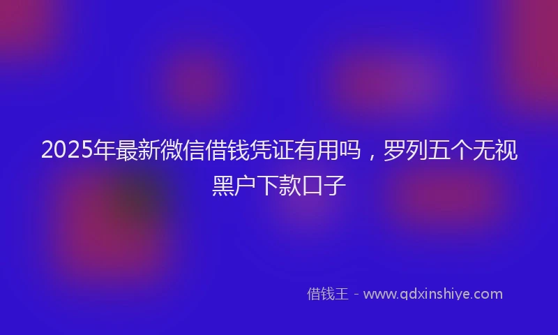 2025年最新微信借钱凭证有用吗，罗列五个无视黑户下款口子