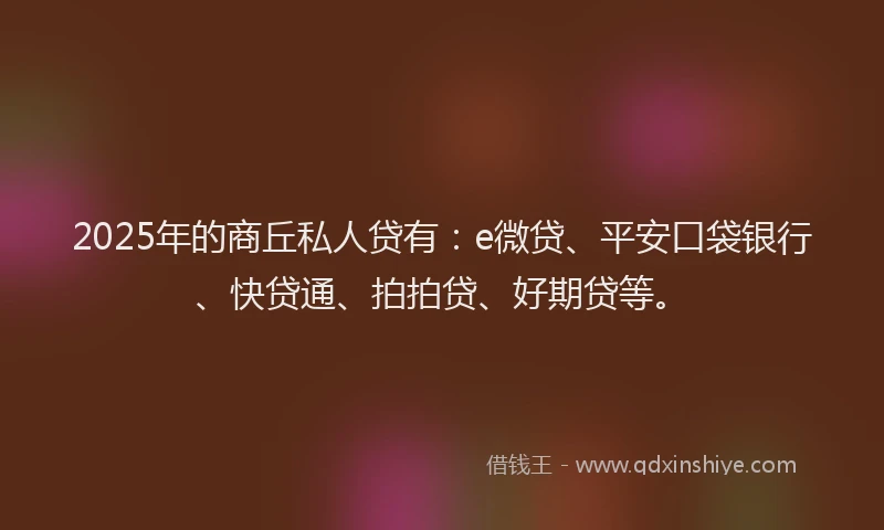 2025年的商丘私人贷有：e微贷、平安口袋银行、快贷通、拍拍贷、好期贷等。