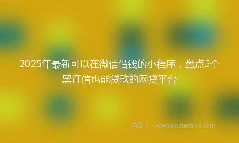 2025年最新可以在微信借钱的小程序，盘点5个黑征信也能贷款的网贷平台