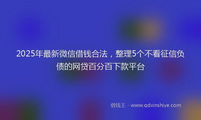 2025年最新微信借钱合法，整理5个不看征信负债的网贷百分百下款平台