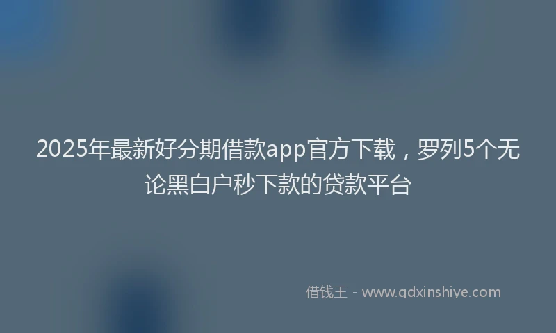2025年最新好分期借款app官方下载，罗列5个无论黑白户秒下款的贷款平台