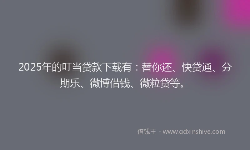 2025年的叮当贷款下载有：替你还、快贷通、分期乐、微博借钱、微粒贷等。