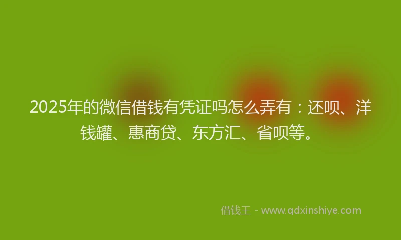 2025年的微信借钱有凭证吗怎么弄有：还呗、洋钱罐、惠商贷、东方汇、省呗等。