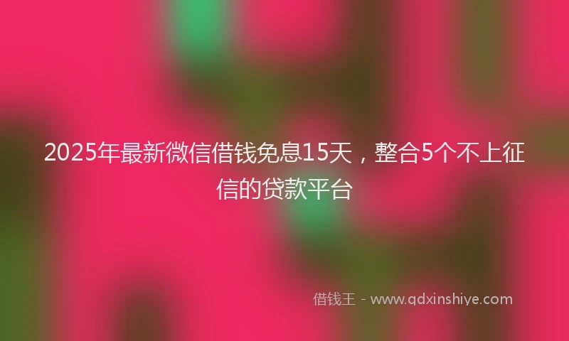 2025年最新微信借钱免息15天，整合5个不上征信的贷款平台