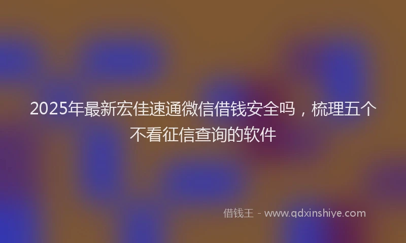 2025年最新宏佳速通微信借钱安全吗，梳理五个不看征信查询的软件