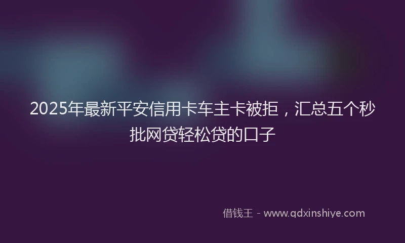 2025年最新平安信用卡车主卡被拒，汇总五个秒批网贷轻松贷的口子