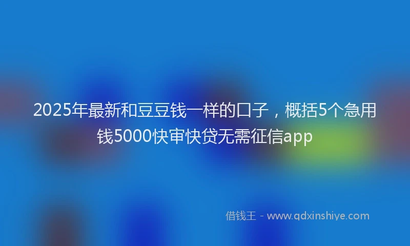 2025年最新和豆豆钱一样的口子，概括5个急用钱5000快审快贷无需征信app