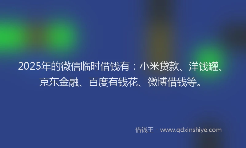 2025年的微信临时借钱有：小米贷款、洋钱罐、京东金融、百度有钱花、微博借钱等。