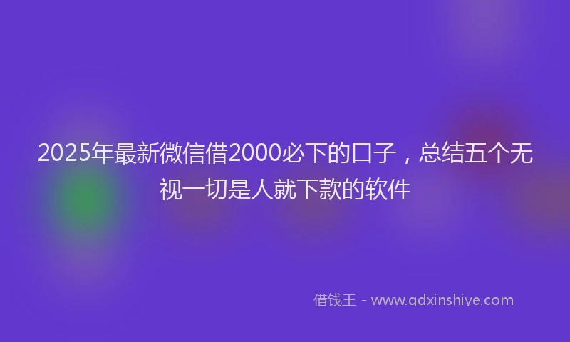 2025年最新微信借2000必下的口子，总结五个无视一切是人就下款的软件