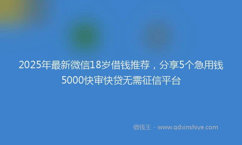 2025年最新微信18岁借钱推荐，分享5个急用钱5000快审快贷无需征信平台