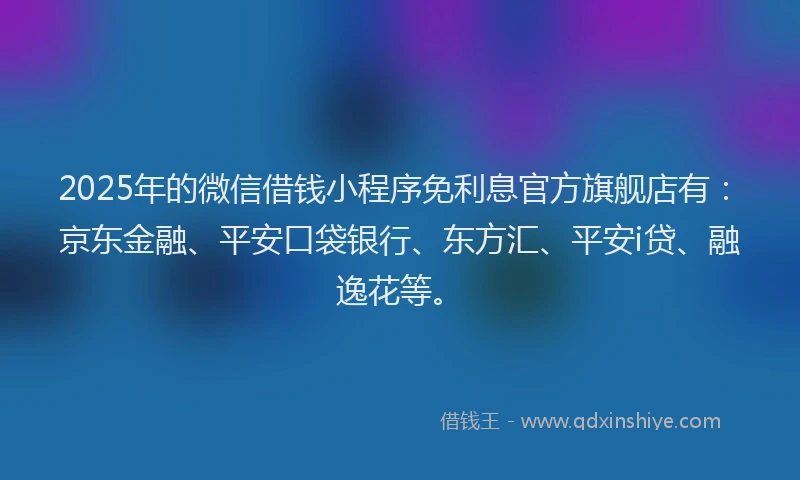 2025年的微信借钱小程序免利息官方旗舰店有：京东金融、平安口袋银行、东方汇、平安i贷、融逸花等。