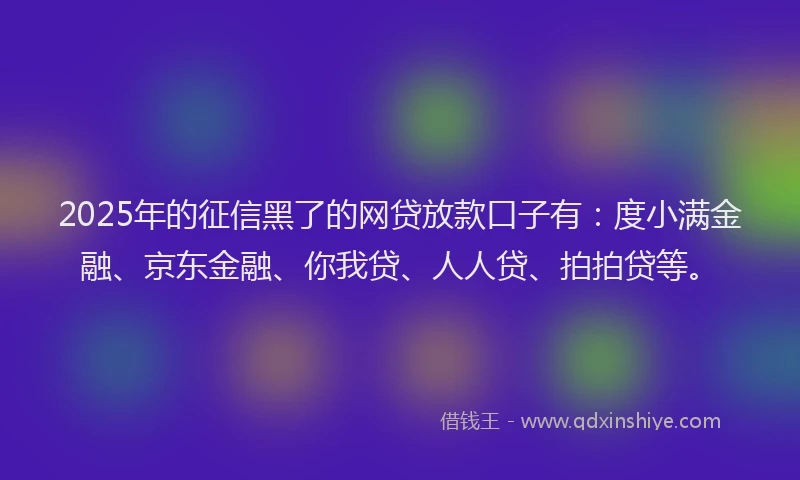 2025年的征信黑了的网贷放款口子有：度小满金融、京东金融、你我贷、人人贷、拍拍贷等。