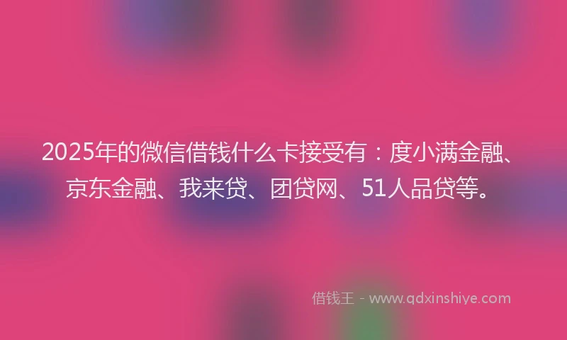 2025年的微信借钱什么卡接受有：度小满金融、京东金融、我来贷、团贷网、51人品贷等。