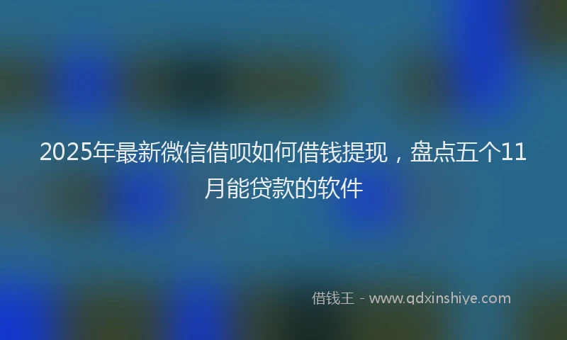 2025年最新微信借呗如何借钱提现，盘点五个11月能贷款的软件