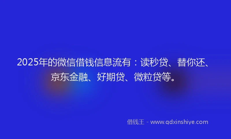 2025年的微信借钱信息流有：读秒贷、替你还、京东金融、好期贷、微粒贷等。