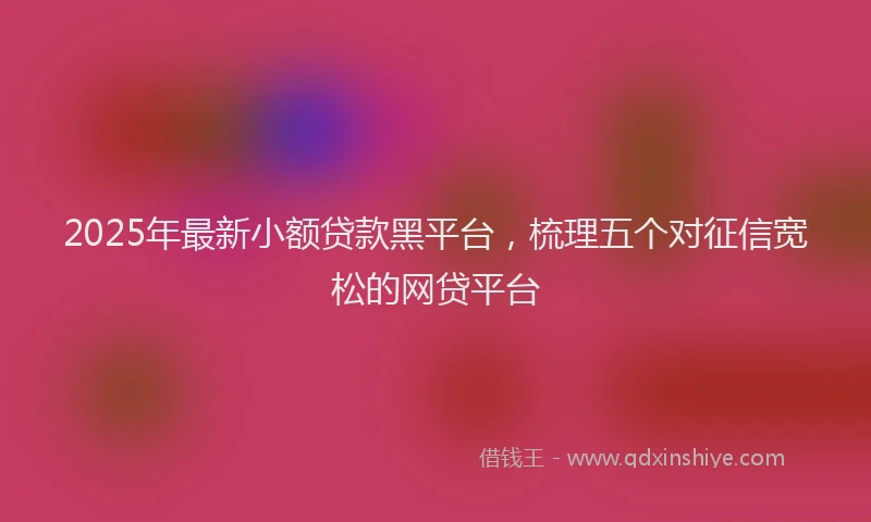 2025年最新小额贷款黑平台，梳理五个对征信宽松的网贷平台