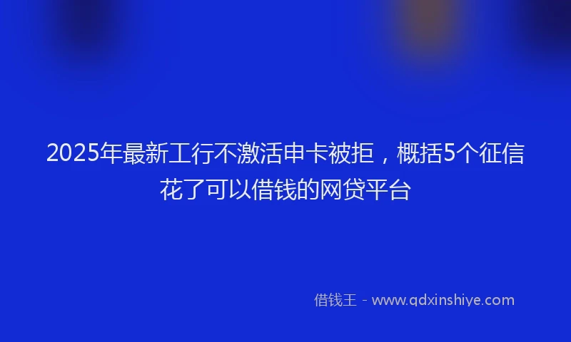 2025年最新工行不激活申卡被拒，概括5个征信花了可以借钱的网贷平台