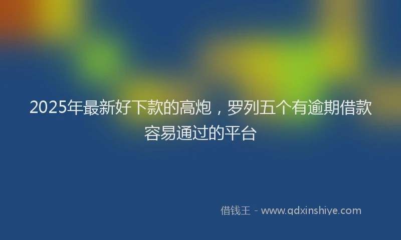 2025年最新好下款的高炮，罗列五个有逾期借款容易通过的平台