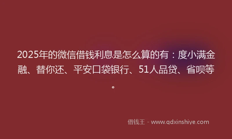 2025年的微信借钱利息是怎么算的有：度小满金融、替你还、平安口袋银行、51人品贷、省呗等。