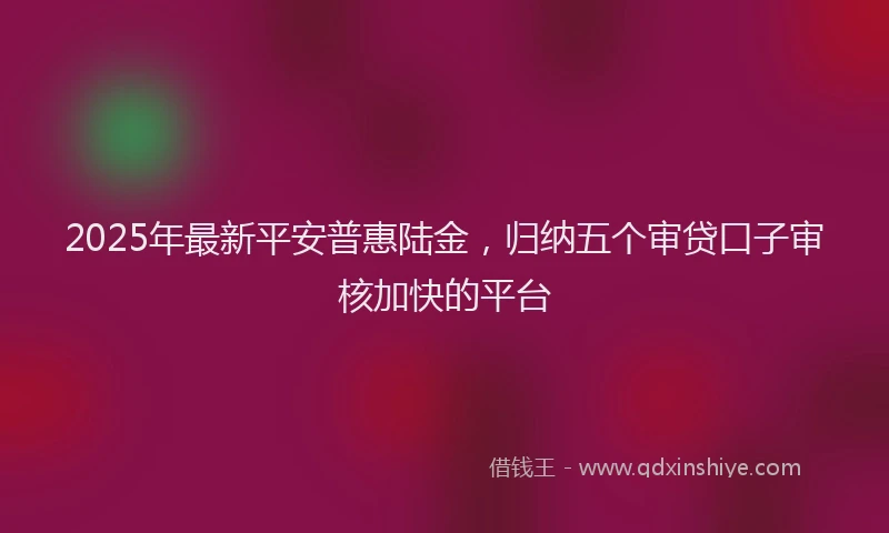 2025年最新平安普惠陆金，归纳五个审贷口子审核加快的平台