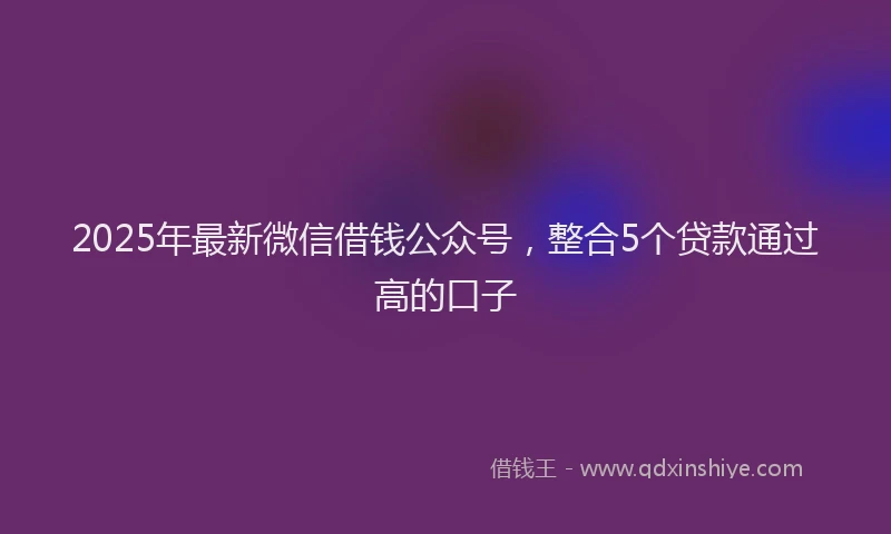 2025年最新微信借钱公众号，整合5个贷款通过高的口子