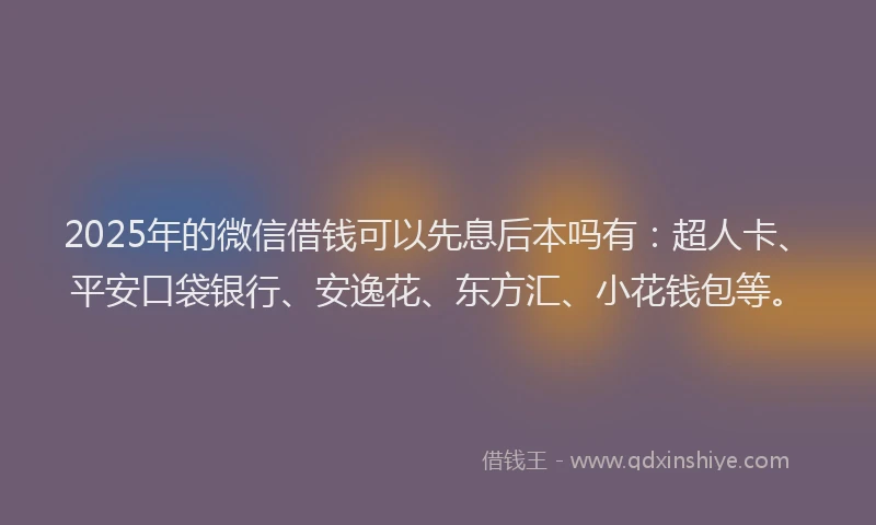 2025年的微信借钱可以先息后本吗有：超人卡、平安口袋银行、安逸花、东方汇、小花钱包等。