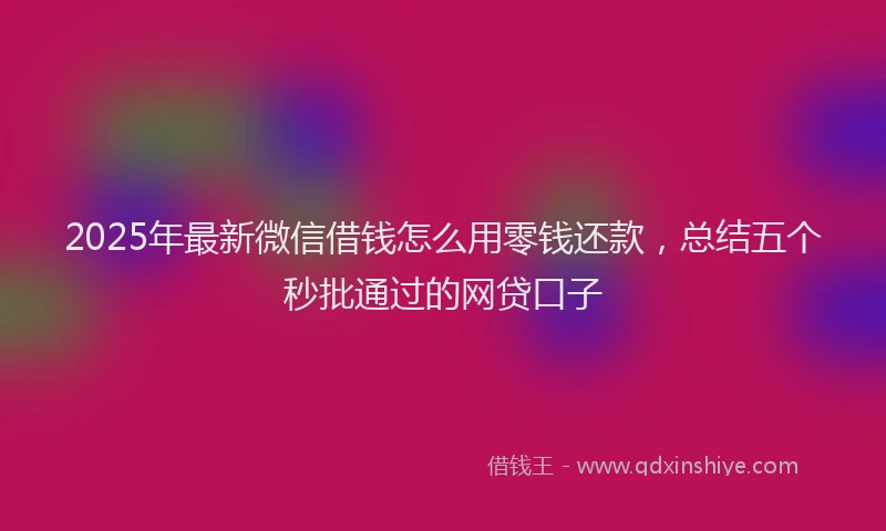 2025年最新微信借钱怎么用零钱还款，总结五个秒批通过的网贷口子
