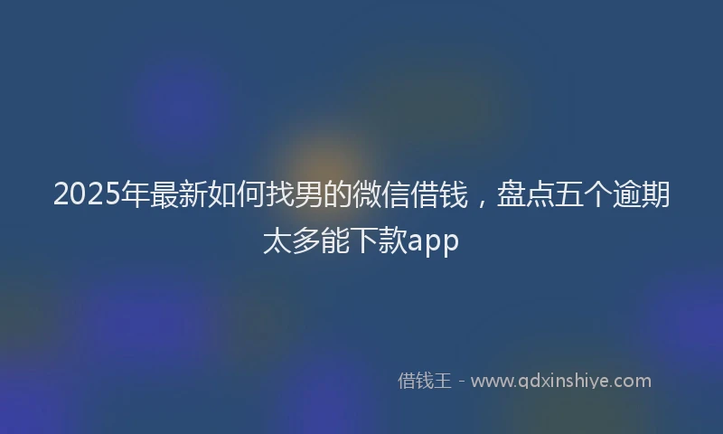 2025年最新如何找男的微信借钱，盘点五个逾期太多能下款app