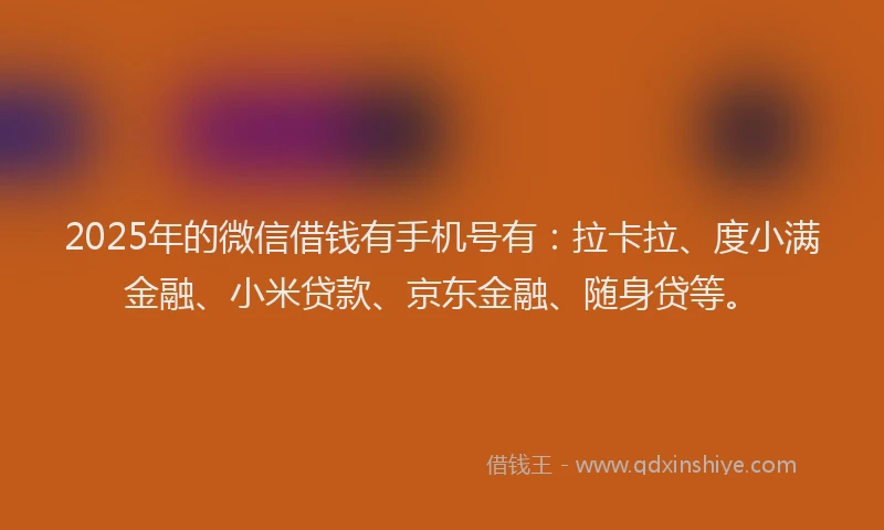 2025年的微信借钱有手机号有：拉卡拉、度小满金融、小米贷款、京东金融、随身贷等。