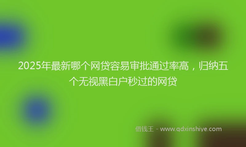 2025年最新哪个网贷容易审批通过率高，归纳五个无视黑白户秒过的网贷