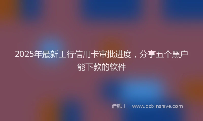 2025年最新工行信用卡审批进度，分享五个黑户能下款的软件