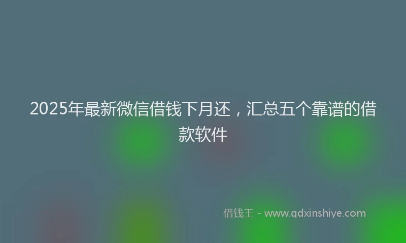 2025年最新微信借钱下月还，汇总五个靠谱的借款软件