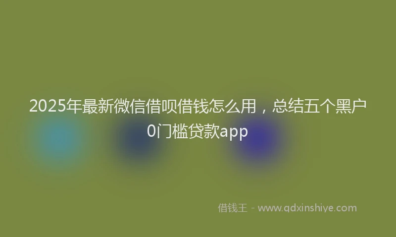 2025年最新微信借呗借钱怎么用，总结五个黑户0门槛贷款app