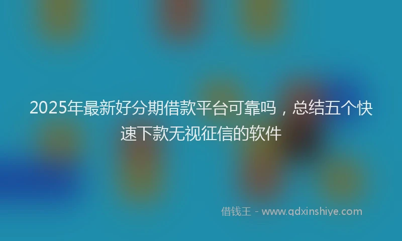 2025年最新好分期借款平台可靠吗，总结五个快速下款无视征信的软件