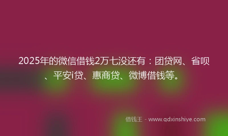 2025年的微信借钱2万七没还有：团贷网、省呗、平安i贷、惠商贷、微博借钱等。