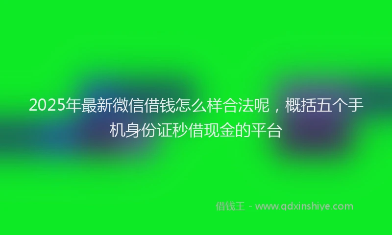 2025年最新微信借钱怎么样合法呢，概括五个手机身份证秒借现金的平台